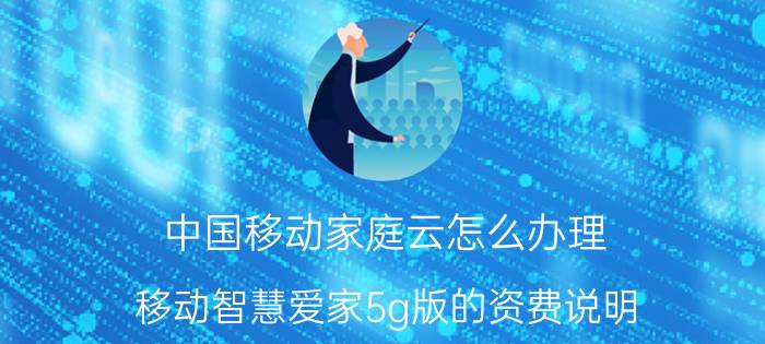 中国移动家庭云怎么办理 移动智慧爱家5g版的资费说明？